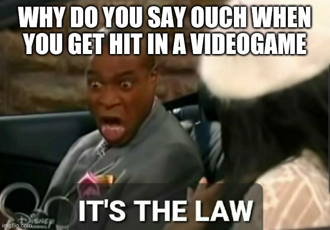 Why do you say ouch | WHY DO YOU SAY OUCH WHEN YOU GET HIT IN A VIDEOGAME | image tagged in it's the law | made w/ Imgflip meme maker