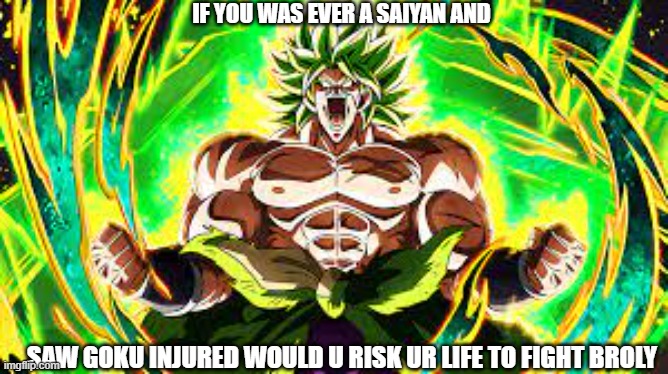 another would u rather | IF YOU WAS EVER A SAIYAN AND; SAW GOKU INJURED WOULD U RISK UR LIFE TO FIGHT BROLY | made w/ Imgflip meme maker