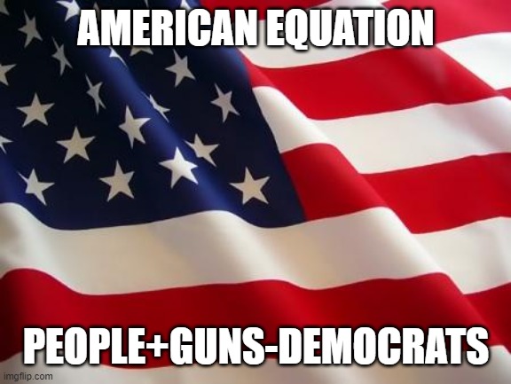 American flag | AMERICAN EQUATION; PEOPLE+GUNS-DEMOCRATS | image tagged in american flag | made w/ Imgflip meme maker