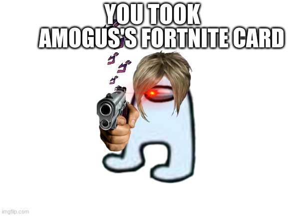 YOU TOOK; AMOGUS'S FORTNITE CARD | image tagged in amogus,gun | made w/ Imgflip meme maker