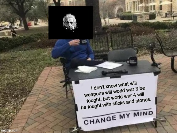 Change My Mind Meme | I don't know what will weapons will world war 3 be fought, but world war 4 will be fought with sticks and stones. | image tagged in memes,change my mind | made w/ Imgflip meme maker