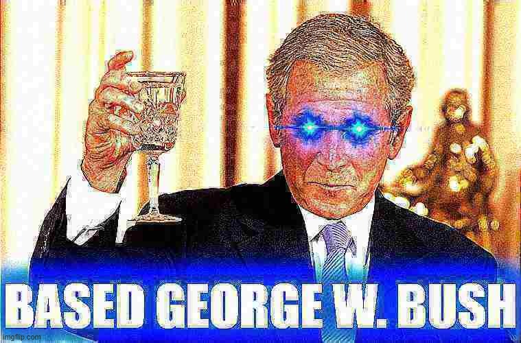 Based George W. Bush deep-fried 2 | image tagged in based george w bush deep-fried 2 | made w/ Imgflip meme maker