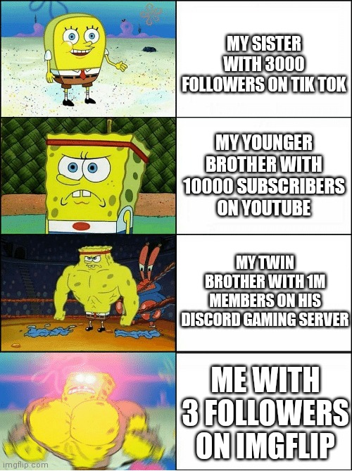 Sponge Finna Commit Muder | MY SISTER WITH 3000 FOLLOWERS ON TIK TOK; MY YOUNGER BROTHER WITH 10000 SUBSCRIBERS ON YOUTUBE; MY TWIN BROTHER WITH 1M MEMBERS ON HIS DISCORD GAMING SERVER; ME WITH 3 FOLLOWERS ON IMGFLIP | image tagged in sponge finna commit muder | made w/ Imgflip meme maker