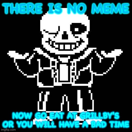 sans undertale | THERE IS NO MEME NOW GO EAT AT GRILLBY'S OR YOU WILL HAVE A BAD TIME | image tagged in sans undertale | made w/ Imgflip meme maker