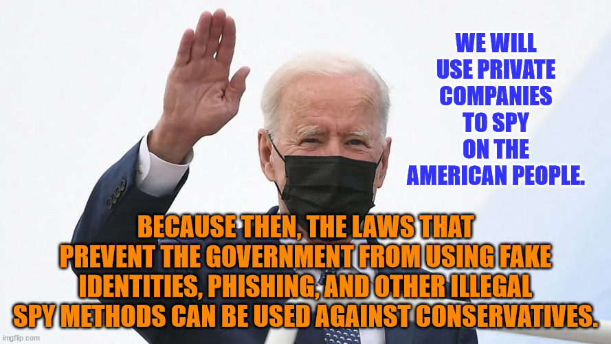 Biden plays Hitler | WE WILL USE PRIVATE COMPANIES TO SPY ON THE AMERICAN PEOPLE. BECAUSE THEN, THE LAWS THAT PREVENT THE GOVERNMENT FROM USING FAKE IDENTITIES, PHISHING, AND OTHER ILLEGAL SPY METHODS CAN BE USED AGAINST CONSERVATIVES. | image tagged in biden plays hitler | made w/ Imgflip meme maker
