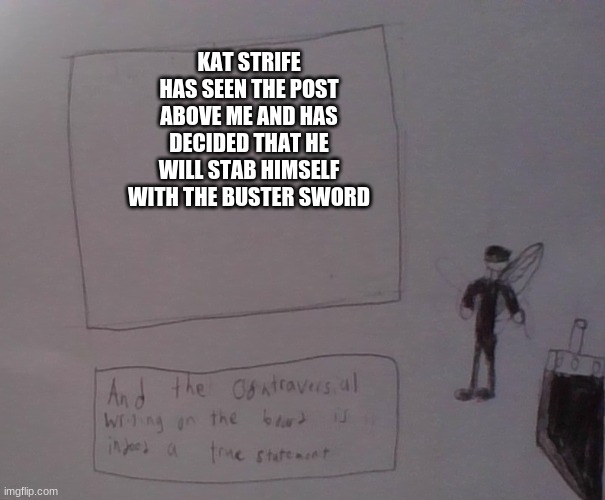 kat strife | KAT STRIFE HAS SEEN THE POST ABOVE ME AND HAS DECIDED THAT HE WILL STAB HIMSELF WITH THE BUSTER SWORD | image tagged in kat strife | made w/ Imgflip meme maker