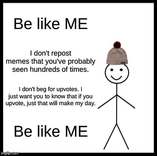 Be like Me | Be like ME; I don't repost memes that you've probably seen hundreds of times. I don't beg for upvotes. I just want you to know that if you upvote, just that will make my day. Be like ME | image tagged in memes,be like bill | made w/ Imgflip meme maker