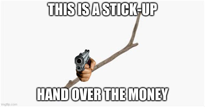 idk don't ask | THIS IS A STICK-UP; HAND OVER THE MONEY | made w/ Imgflip meme maker