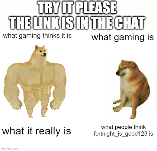 Buff Doge vs. Cheems | TRY IT PLEASE THE LINK IS IN THE CHAT; what gaming thinks it is; what gaming is; what it really is; what people think fortnight_is_good123 is | image tagged in memes,buff doge vs cheems | made w/ Imgflip meme maker