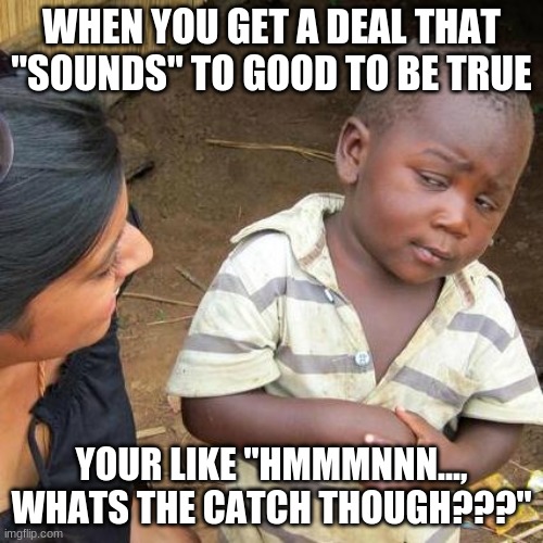 When doin deals | WHEN YOU GET A DEAL THAT "SOUNDS" TO GOOD TO BE TRUE; YOUR LIKE "HMMMNNN..., WHATS THE CATCH THOUGH???" | image tagged in memes,third world skeptical kid | made w/ Imgflip meme maker