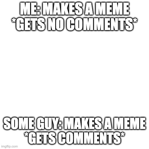 Blank Transparent Square Meme | ME: MAKES A MEME
*GETS NO COMMENTS*; SOME GUY: MAKES A MEME
*GETS COMMENTS* | image tagged in memes,blank transparent square | made w/ Imgflip meme maker