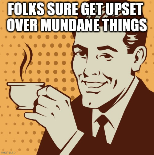 ... and this is true EVERYTHWERE on earth | FOLKS SURE GET UPSET 
OVER MUNDANE THINGS | image tagged in mug approval,i betcha | made w/ Imgflip meme maker