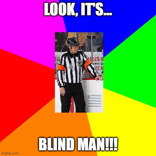 No offence to the refs, but it's kinda true |  LOOK, IT'S... BLIND MAN!!! | image tagged in memes,blank colored background,referee,hockey | made w/ Imgflip meme maker