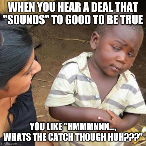 When Doin Deals | WHEN YOU HEAR A DEAL THAT "SOUNDS" TO GOOD TO BE TRUE; YOU LIKE "HMMMNNN..., WHATS THE CATCH THOUGH HUH???" | image tagged in memes,third world skeptical kid | made w/ Imgflip meme maker