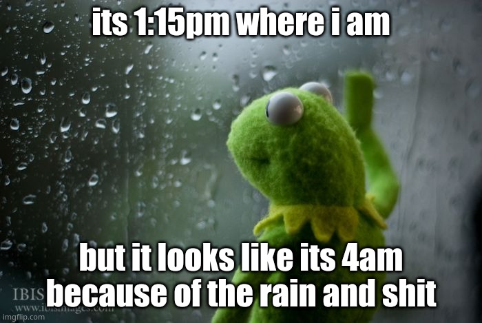 kermit window | its 1:15pm where i am; but it looks like its 4am because of the rain and shit | image tagged in kermit window | made w/ Imgflip meme maker