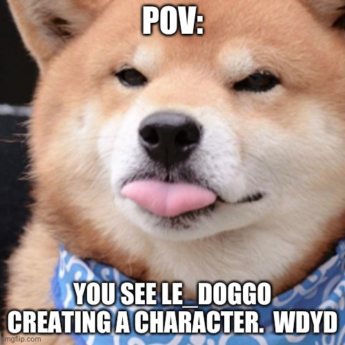 When you happ | POV:; YOU SEE LE_DOGGO CREATING A CHARACTER.  WDYD | image tagged in when you happ | made w/ Imgflip meme maker
