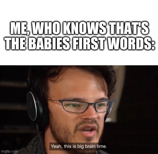 Yeah, this is big brain time | ME, WHO KNOWS THAT'S THE BABIES FIRST WORDS: | image tagged in yeah this is big brain time | made w/ Imgflip meme maker