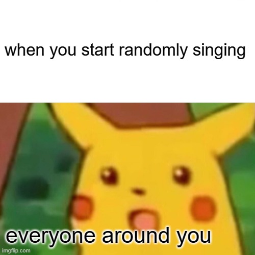 Surprised Pikachu Meme | when you start randomly singing; everyone around you | image tagged in memes,surprised pikachu | made w/ Imgflip meme maker