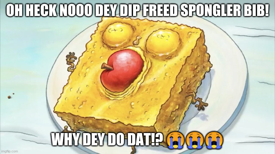 why dey do that spunch bop!? | OH HECK NOOO DEY DIP FREED SPONGLER BIB! WHY DEY DO DAT!? 😭😭😭 | image tagged in spunch bob | made w/ Imgflip meme maker