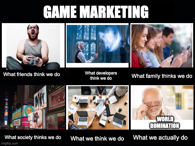 What my friends think I do |  GAME MARKETING; What family thinks we do; What developers think we do; What friends think we do; WORLD DOMINATION; What society thinks we do; What we actually do; What we think we do | image tagged in what my friends think i do,world domination,gamedev,hide the pain harold,hide the pain harold smile | made w/ Imgflip meme maker