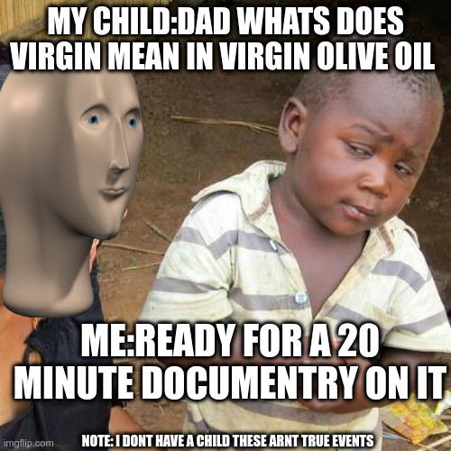 Third World Skeptical Kid | MY CHILD:DAD WHATS DOES VIRGIN MEAN IN VIRGIN OLIVE OIL; ME:READY FOR A 20 MINUTE DOCUMENTRY ON IT; NOTE: I DONT HAVE A CHILD THESE ARNT TRUE EVENTS | image tagged in memes,third world skeptical kid | made w/ Imgflip meme maker