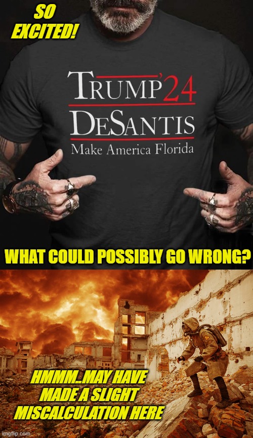florida is strip malls and swamp,wrapped in sadness and despair |  SO EXCITED! WHAT COULD POSSIBLY GO WRONG? HMMM..MAY HAVE MADE A SLIGHT MISCALCULATION HERE | image tagged in nuclear apocalypse,florida is a shithole,dystopia,death throes of a dying empire | made w/ Imgflip meme maker