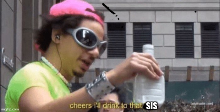 cheers ill drink to that bro | SIS | image tagged in cheers ill drink to that bro | made w/ Imgflip meme maker