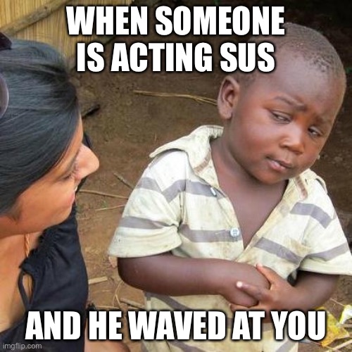 Sus people | WHEN SOMEONE IS ACTING SUS; AND HE WAVED AT YOU | image tagged in memes,third world skeptical kid | made w/ Imgflip meme maker
