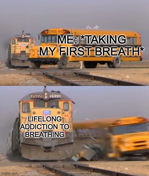 It gets the best of us... | ME: *TAKING MY FIRST BREATH*; LIFELONG ADDICTION TO BREATHING | image tagged in a train hitting a school bus | made w/ Imgflip meme maker