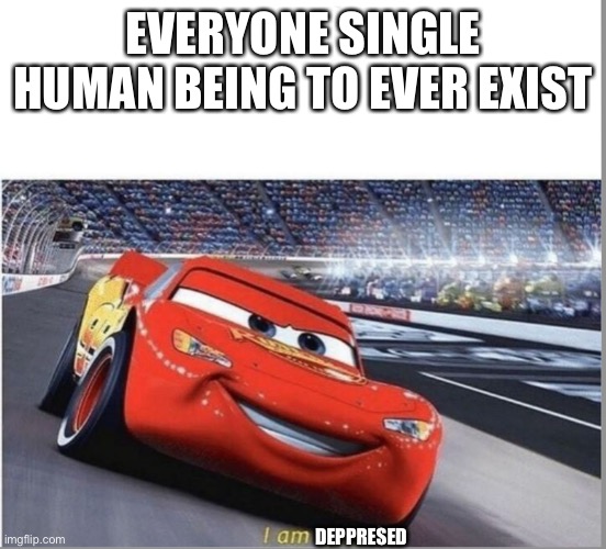 I am Speed | EVERYONE SINGLE HUMAN BEING TO EVER EXIST; DEPPRESED | image tagged in i am speed | made w/ Imgflip meme maker