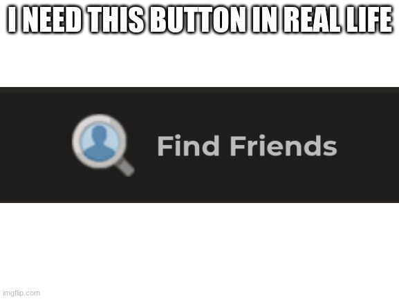 Blank White Template | I NEED THIS BUTTON IN REAL LIFE; . | image tagged in blank white template | made w/ Imgflip meme maker