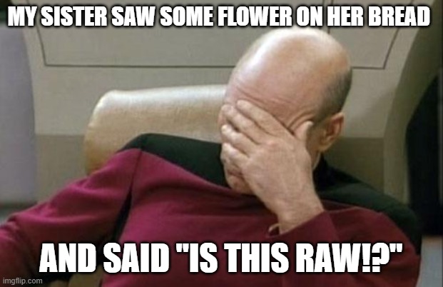 no, no it is not | MY SISTER SAW SOME FLOWER ON HER BREAD; AND SAID "IS THIS RAW!?" | image tagged in memes,captain picard facepalm | made w/ Imgflip meme maker