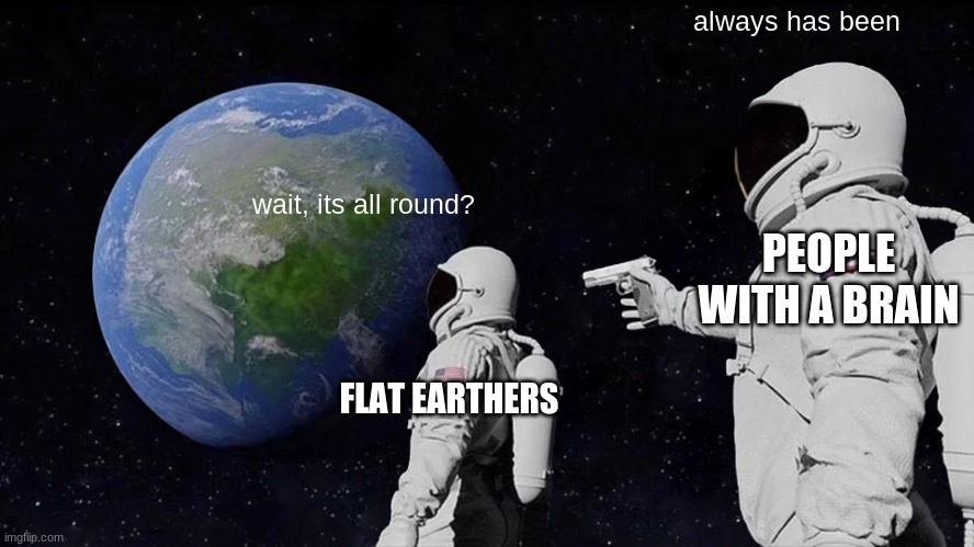 Always Has Been | always has been; wait, its all round? PEOPLE WITH A BRAIN; FLAT EARTHERS | image tagged in memes,always has been | made w/ Imgflip meme maker