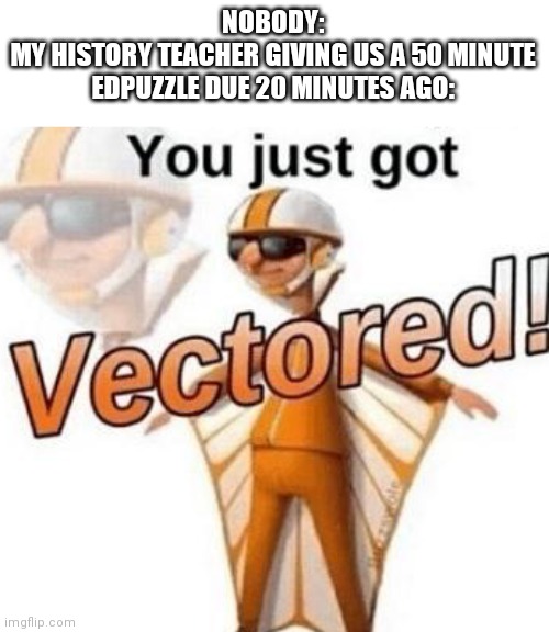 You just got vectored | NOBODY:
MY HISTORY TEACHER GIVING US A 50 MINUTE EDPUZZLE DUE 20 MINUTES AGO: | image tagged in you just got vectored | made w/ Imgflip meme maker