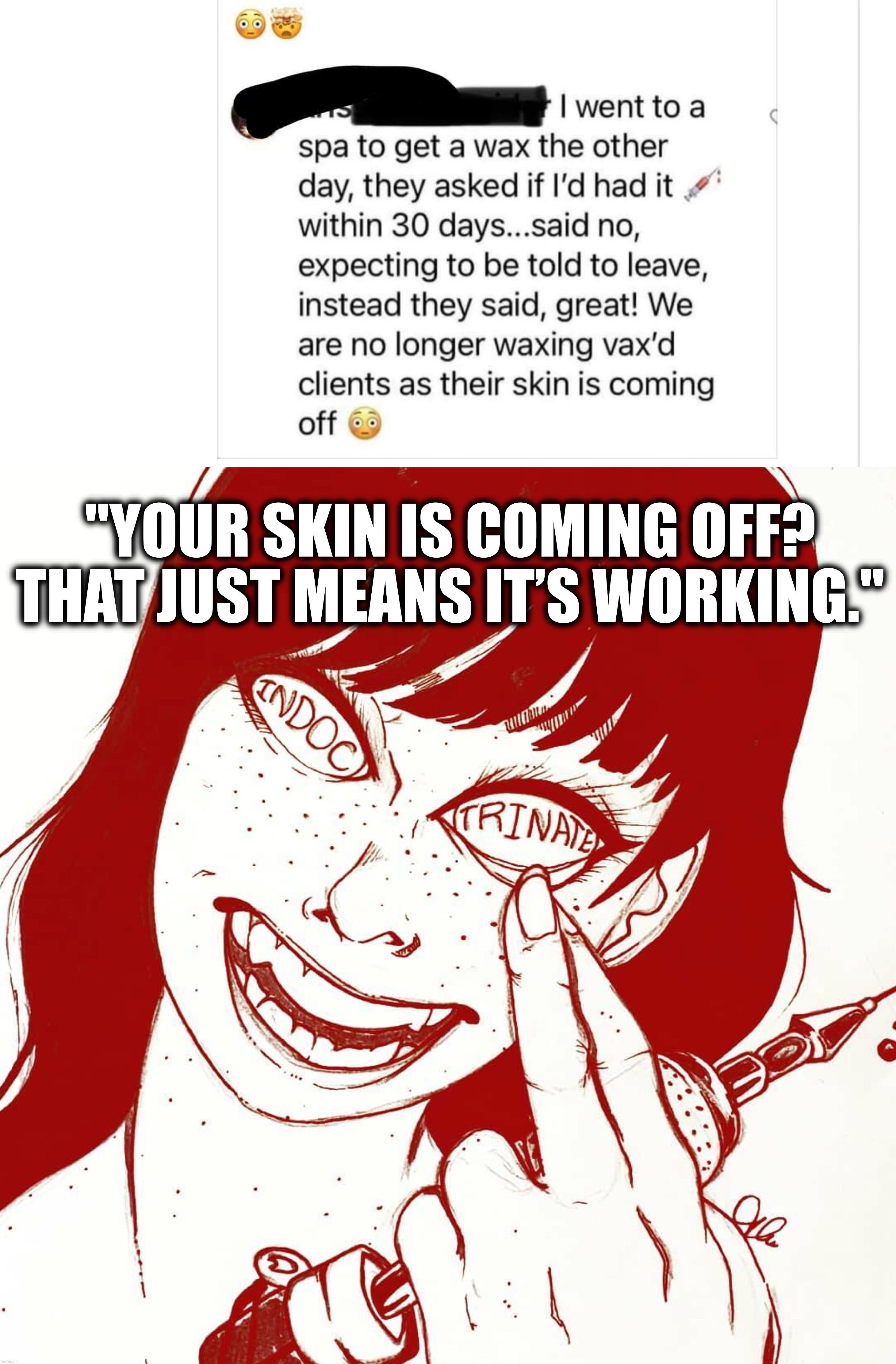 No wax if you are vaxxed! | "YOUR SKIN IS COMING OFF? THAT JUST MEANS IT’S WORKING." | image tagged in vaccine,vaccines,antivax,coronavirus,bill gates,covid-19 | made w/ Imgflip meme maker