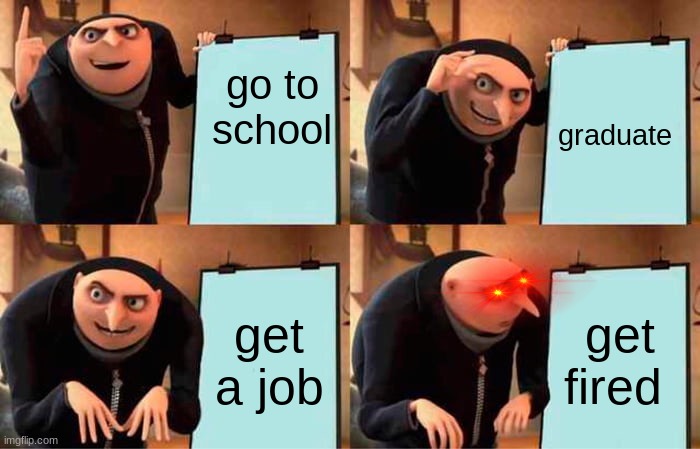 Wait what....... | go to school; graduate; get a job; get fired | image tagged in memes,gru's plan | made w/ Imgflip meme maker