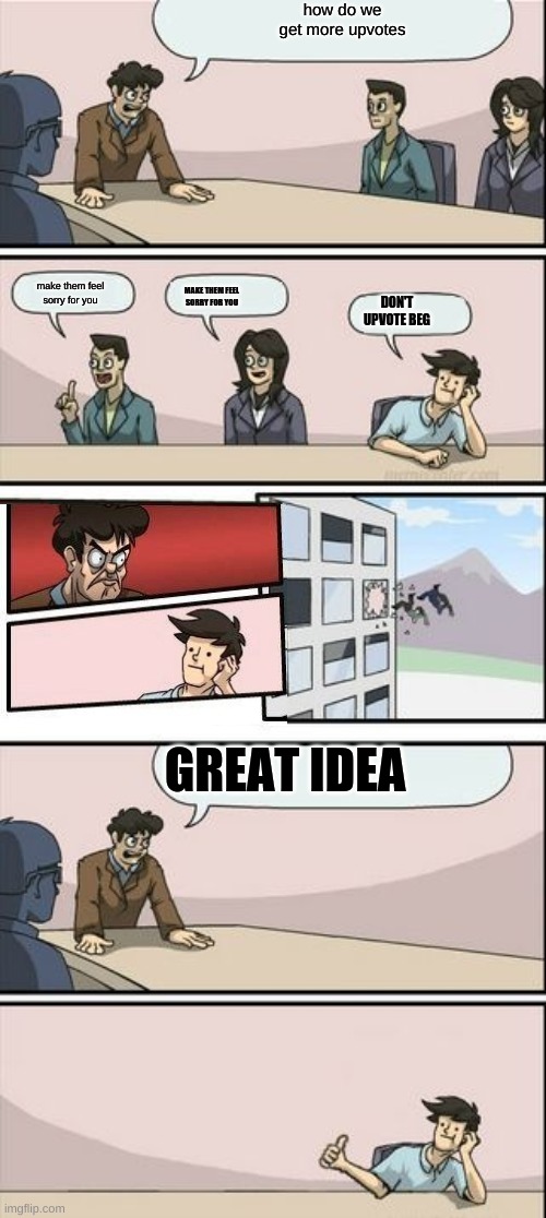 Boardroom Meeting Sugg 2 | how do we get more upvotes; make them feel sorry for you; MAKE THEM FEEL SORRY FOR YOU; DON'T UPVOTE BEG; GREAT IDEA | image tagged in boardroom meeting sugg 2 | made w/ Imgflip meme maker