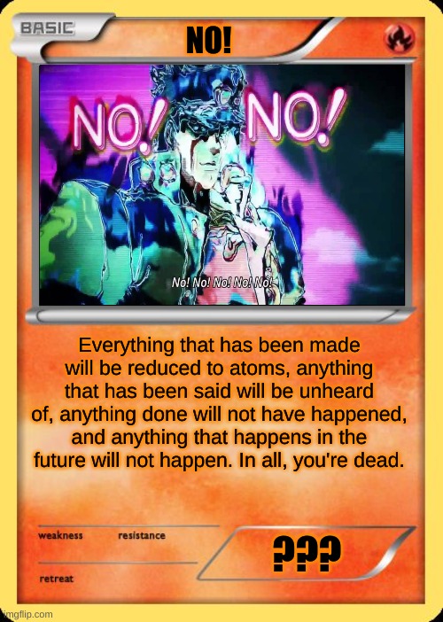 Blank Pokemon Card | NO! Everything that has been made will be reduced to atoms, anything that has been said will be unheard of, anything done will not have happened, and anything that happens in the future will not happen. In all, you're dead. ??? | image tagged in blank pokemon card | made w/ Imgflip meme maker