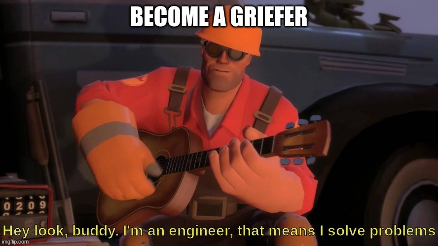 Hey look, buddy. I'm an engineer, that means I solve problems | BECOME A GRIEFER | image tagged in hey look buddy i'm an engineer that means i solve problems | made w/ Imgflip meme maker
