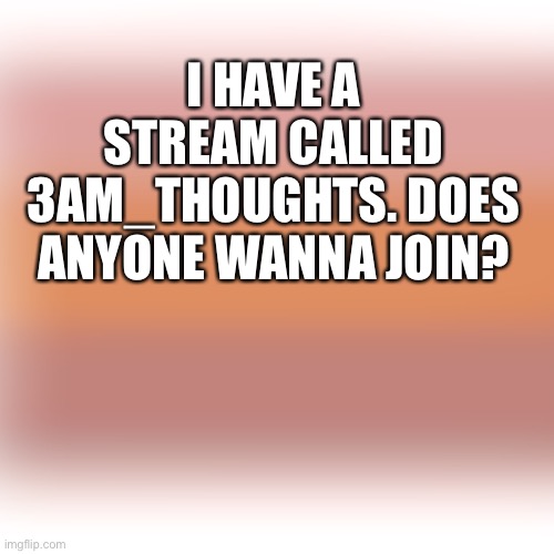 I HAVE A STREAM CALLED 3AM_THOUGHTS. DOES ANYONE WANNA JOIN? | made w/ Imgflip meme maker