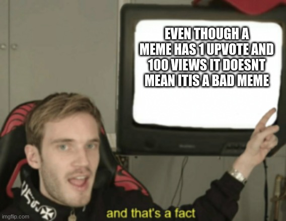 and that's a fact | EVEN THOUGH A MEME HAS 1 UPVOTE AND 100 VIEWS IT DOESNT MEAN ITIS A BAD MEME | image tagged in and that's a fact | made w/ Imgflip meme maker