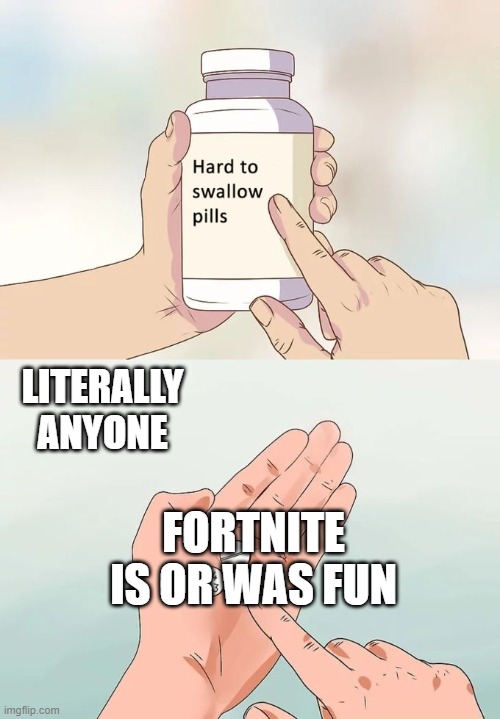 its hard man | LITERALLY ANYONE; FORTNITE IS OR WAS FUN | image tagged in memes,hard to swallow pills | made w/ Imgflip meme maker