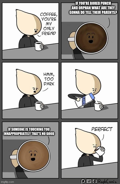 Coffee dark | IF YOU'RE BORED PUNCH AND ORPHAN WHAT ARE THEY GONNA DO TELL THEIR PARENTS? IF SOMEONE IS TOUCHING YOU INNAPPROPRIATELY THAT'S NO GOOD | image tagged in coffee dark | made w/ Imgflip meme maker