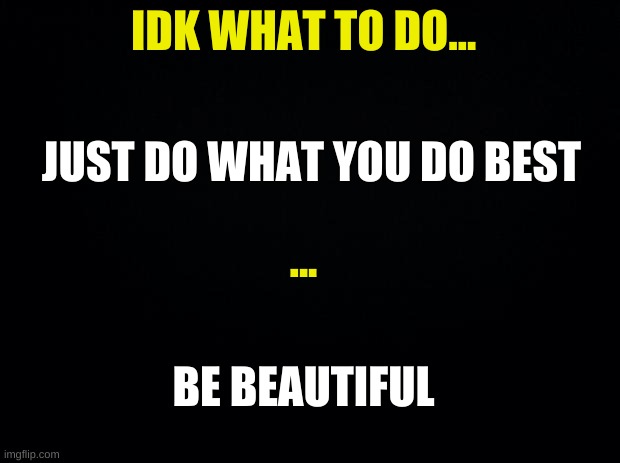 Hehe | IDK WHAT TO DO... JUST DO WHAT YOU DO BEST; ... BE BEAUTIFUL | image tagged in another true story | made w/ Imgflip meme maker
