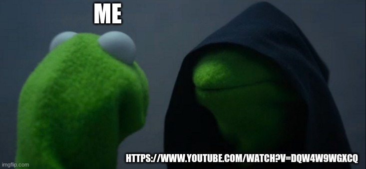 Evil Kermit | ME; HTTPS://WWW.YOUTUBE.COM/WATCH?V=DQW4W9WGXCQ | image tagged in memes,evil kermit | made w/ Imgflip meme maker