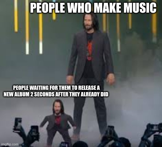 Just make it already | PEOPLE WHO MAKE MUSIC; PEOPLE WAITING FOR THEM TO RELEASE A NEW ALBUM 2 SECONDS AFTER THEY ALREADY DID | image tagged in short keanu | made w/ Imgflip meme maker