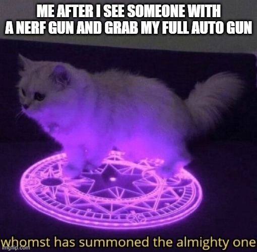 Nerf fight + Me = Chaos | ME AFTER I SEE SOMEONE WITH A NERF GUN AND GRAB MY FULL AUTO GUN | image tagged in whomst has summoned the almighty one | made w/ Imgflip meme maker