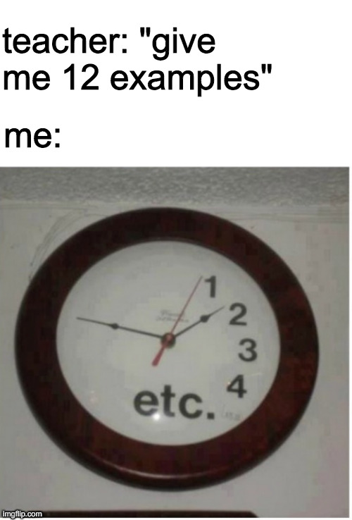 teacher: "give me 12 examples"; me: | image tagged in blank white template | made w/ Imgflip meme maker