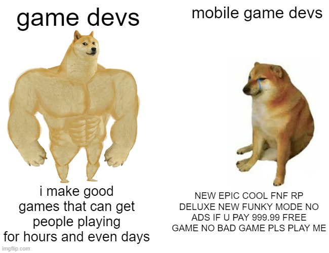mobile game devs | game devs; mobile game devs; NEW EPIC COOL FNF RP DELUXE NEW FUNKY MODE NO ADS IF U PAY 999.99 FREE GAME NO BAD GAME PLS PLAY ME; i make good games that can get people playing for hours and even days | image tagged in memes,buff doge vs cheems | made w/ Imgflip meme maker