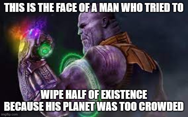 thanos guilt | THIS IS THE FACE OF A MAN WHO TRIED TO; WIPE HALF OF EXISTENCE BECAUSE HIS PLANET WAS TOO CROWDED | image tagged in this will be good | made w/ Imgflip meme maker